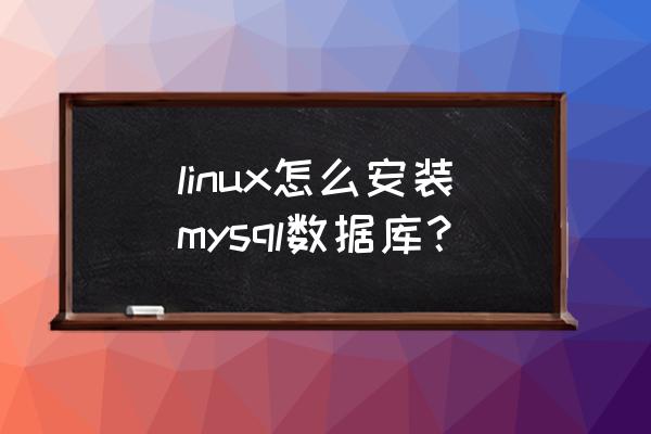 mysql下载与安装 linux怎么安装mysql数据库？