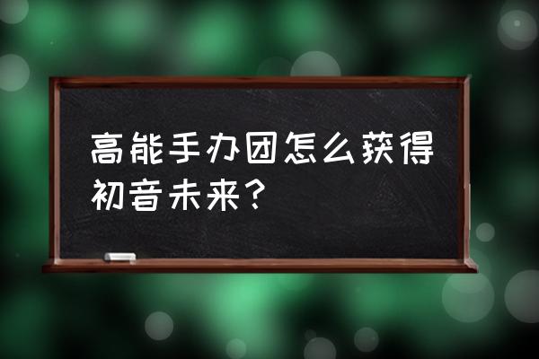 高能手办团强化材料怎么获得 高能手办团怎么获得初音未来？