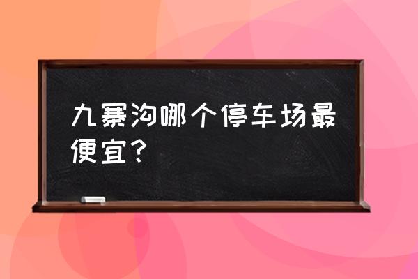 九寨沟旅游怎么玩最省钱 九寨沟哪个停车场最便宜？