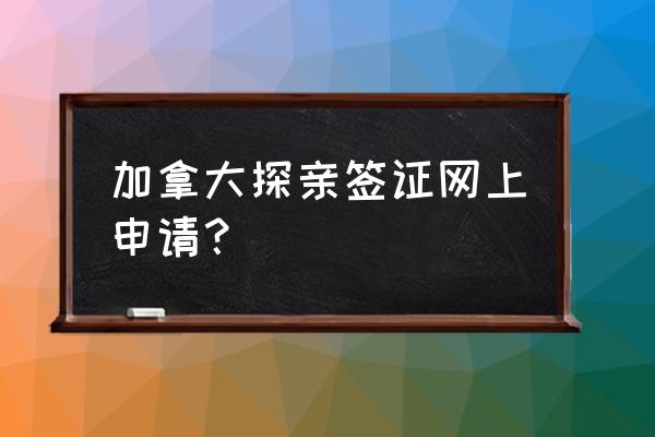 如何网上申请加拿大签证 加拿大探亲签证网上申请？