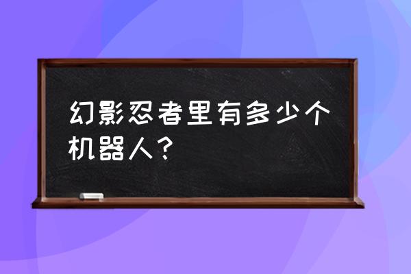 忍者必须死3第十一章第6关普通 幻影忍者里有多少个机器人？