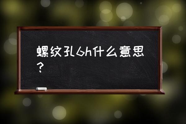 内螺纹标准是6h还是6g 螺纹孔6h什么意思？