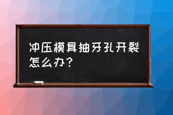 冲压制件开裂怎么修理 冲压模具抽牙孔开裂怎么办？