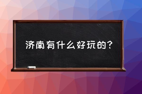 济南市最好玩的地方 济南有什么好玩的？