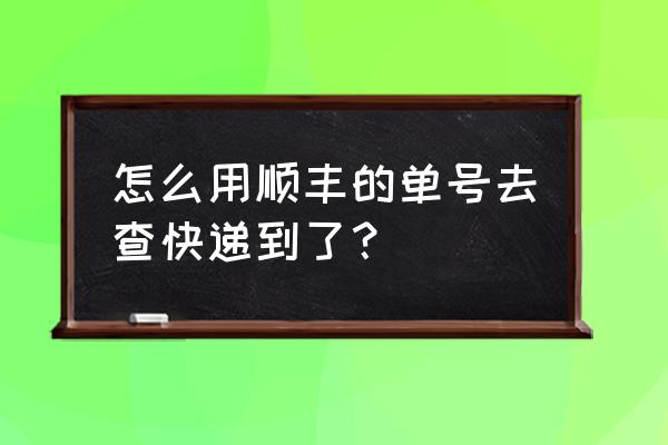 顺丰快递自动查询单号 怎么用顺丰的单号去查快递到了？