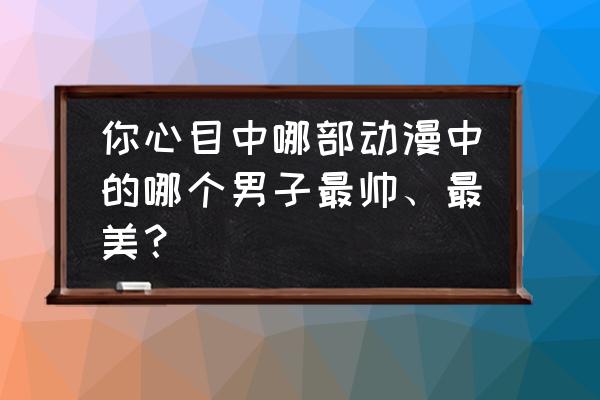 动漫人物图集男生版 你心目中哪部动漫中的哪个男子最帅、最美？