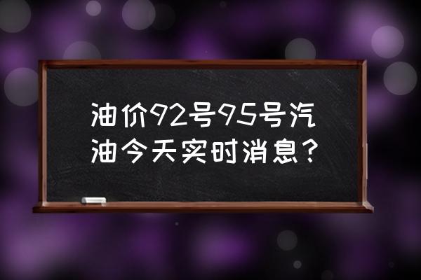 92号和95号汽油哪个跑得远 油价92号95号汽油今天实时消息？