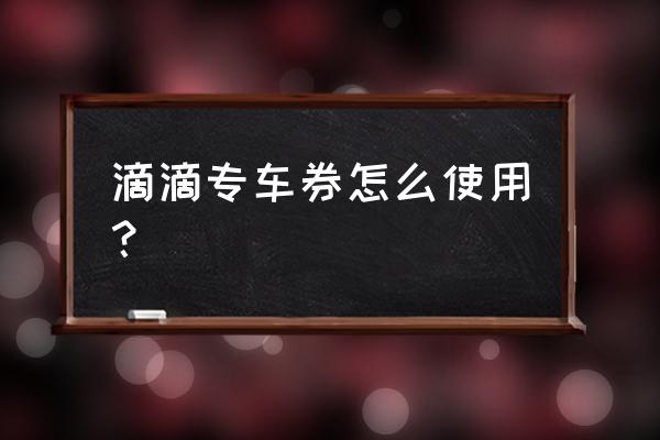 滴滴打车券是怎么刷掉的 滴滴专车券怎么使用？