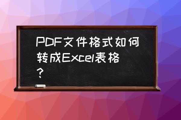 pdf表格怎么转为word格式文件 PDF文件格式如何转成Excel表格？