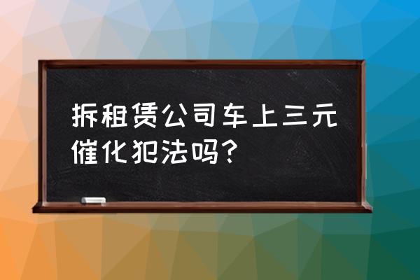 偷三元催化3万元判刑多少年 拆租赁公司车上三元催化犯法吗？