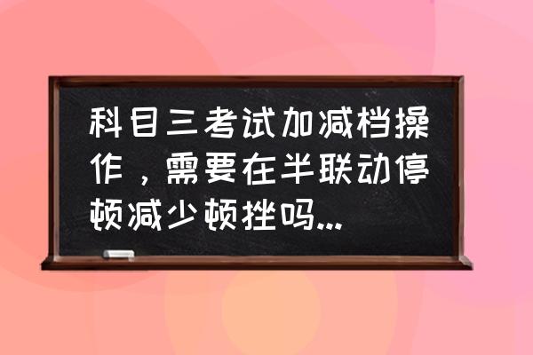 科三怎么防止起步空挡滑行 科目三考试加减档操作，需要在半联动停顿减少顿挫吗？老是报我空挡滑行，不知道怎么回事？