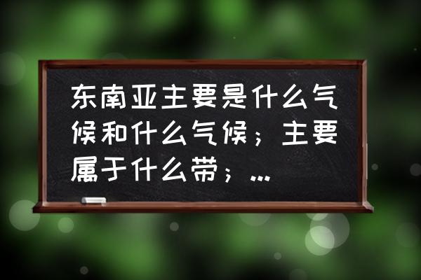 东南亚的主要气候和气候特点 东南亚主要是什么气候和什么气候；主要属于什么带；产什么热带经济作物？