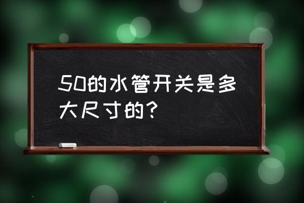 截止阀门尺寸对照表 50的水管开关是多大尺寸的？