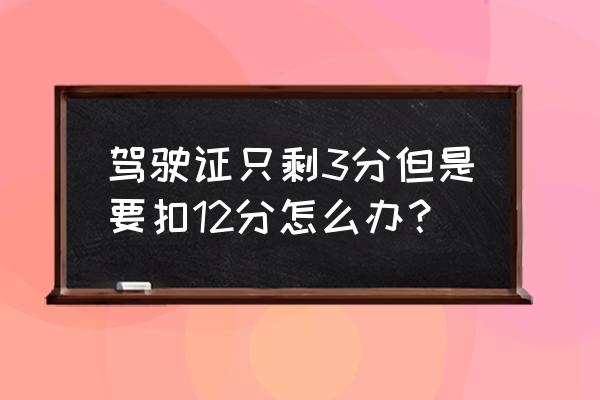 c1实习期扣十二分补救 驾驶证只剩3分但是要扣12分怎么办？