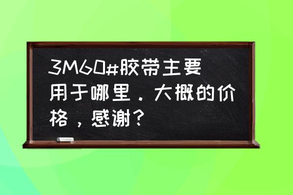 上海实用3m胶带市场价格 3M60#胶带主要用于哪里。大概的价格，感谢？