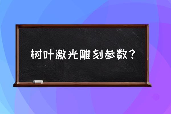 激光雕刻机参数设置 树叶激光雕刻参数？