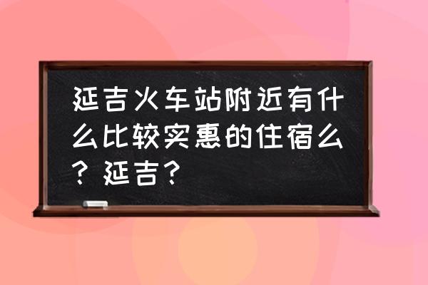 延吉住宿攻略及费用 延吉火车站附近有什么比较实惠的住宿么？延吉？