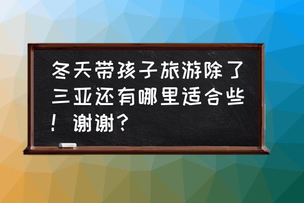 秋冬国内值得去的地方 冬天带孩子旅游除了三亚还有哪里适合些！谢谢？