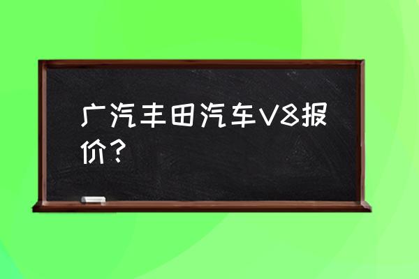 丰田v8落地价明细 广汽丰田汽车V8报价？
