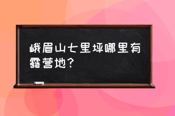 峨眉山七里坪一日游攻略路线 峨眉山七里坪哪里有露营地？