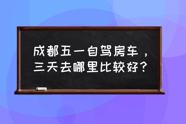 成都哪里适合拍古装外景 成都五一自驾房车，三天去哪里比较好？