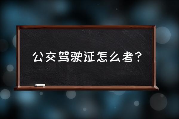 a3公交车驾照怎么考 公交驾驶证怎么考？