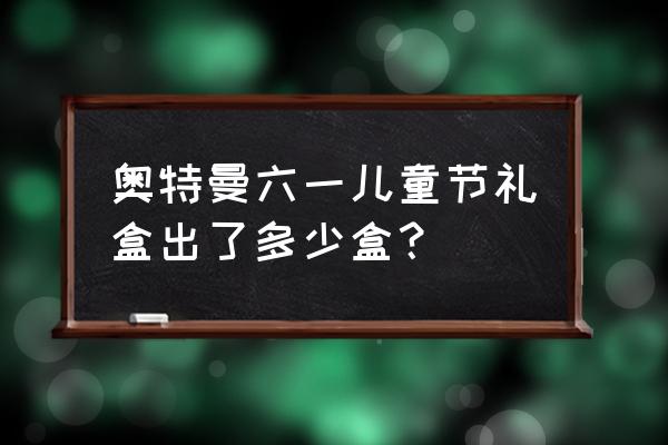 六一儿童节送奥特曼 奥特曼六一儿童节礼盒出了多少盒？