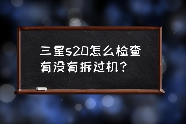 三星怎么进工程模式看手机信息 三星s20怎么检查有没有拆过机？