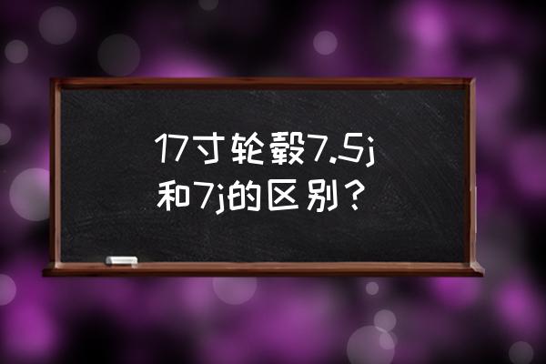 16寸7j的轮毂配什么轮胎 17寸轮毂7.5j和7j的区别？