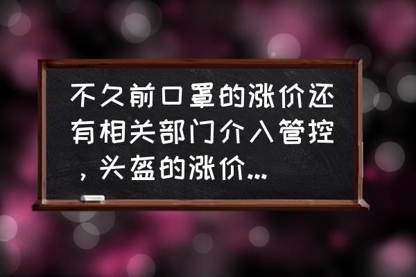 现在头盔怎么涨价 不久前口罩的涨价还有相关部门介入管控，头盔的涨价有人会管吗？