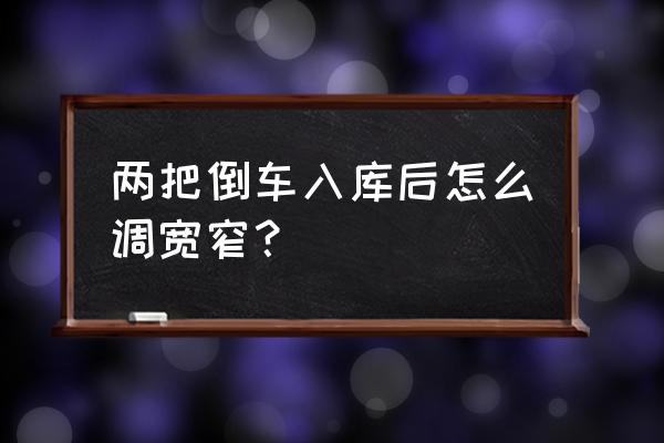 倒车入库现实版如何调整两边宽窄 两把倒车入库后怎么调宽窄？