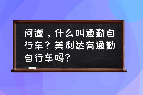 每天通勤100公里上下班什么感受 问道，什么叫通勤自行车？美利达有通勤自行车吗？