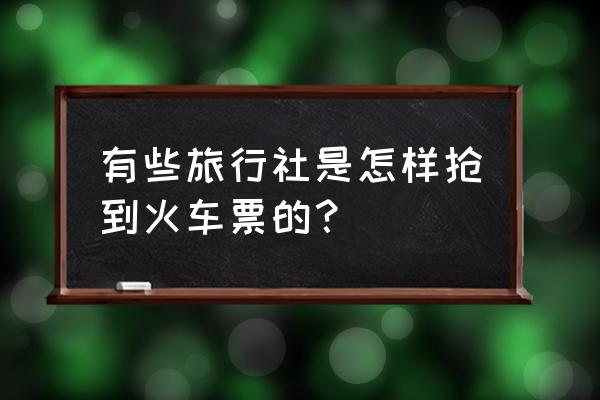 怎么提前抢到特价票 有些旅行社是怎样抢到火车票的？