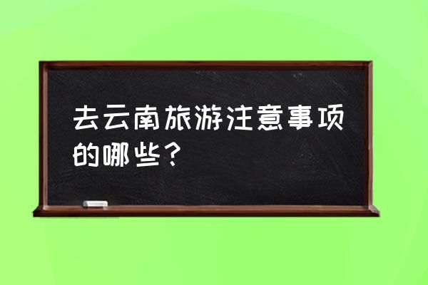 去云南旅游要注意哪些事项呢 去云南旅游注意事项的哪些？