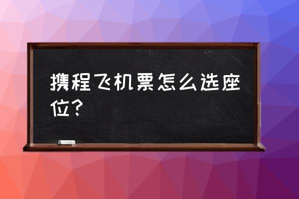 纵横旅行可以订票吗 携程飞机票怎么选座位？