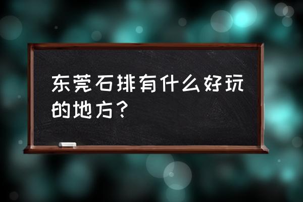 企石有什么好玩的地方 东莞石排有什么好玩的地方？