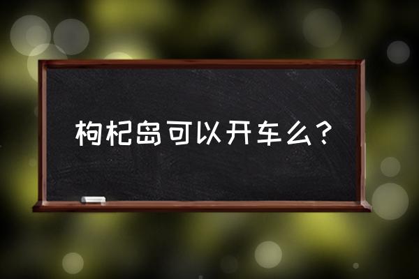 嵊泗到底要不要开车去 枸杞岛可以开车么？