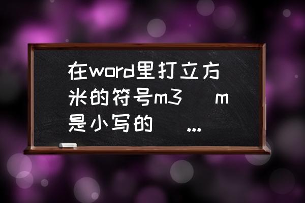 word怎么打出立方米符号 在word里打立方米的符号m3 （m是小写的） 怎么打？