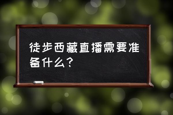 徒步去西藏要做什么准备 徒步西藏直播需要准备什么？