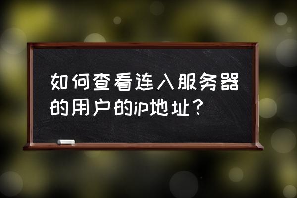 怎么查自己网站服务器ip 如何查看连入服务器的用户的ip地址？