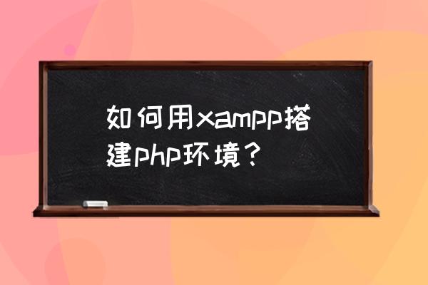 php入门教程环境搭建教程 如何用xampp搭建php环境？