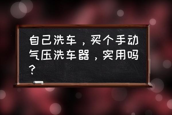 自动洗车和手动洗车哪个好 自己洗车，买个手动气压洗车器，实用吗？