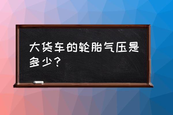 营运车辆轮胎怎么选型的 大货车的轮胎气压是多少？