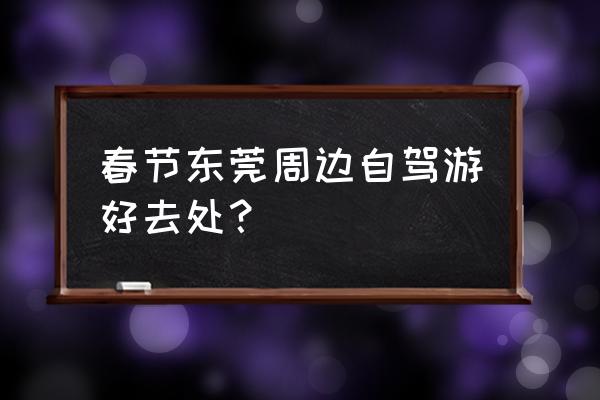 广东春节三天自驾游攻略 春节东莞周边自驾游好去处？