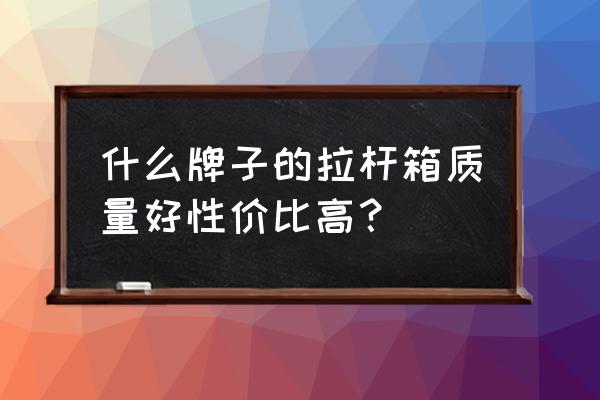 什么样的拉杆箱结实又便宜 什么牌子的拉杆箱质量好性价比高？