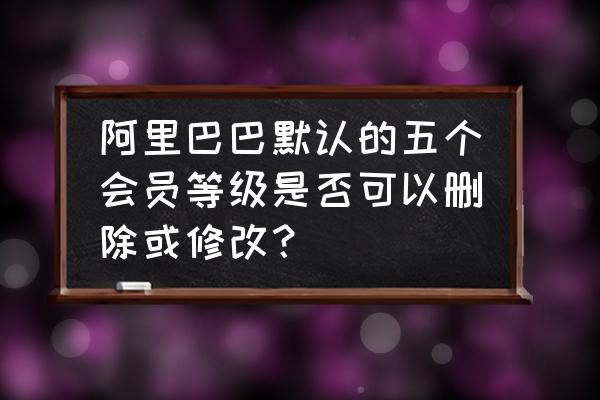 怎样设置一套完整的会员体系 阿里巴巴默认的五个会员等级是否可以删除或修改？