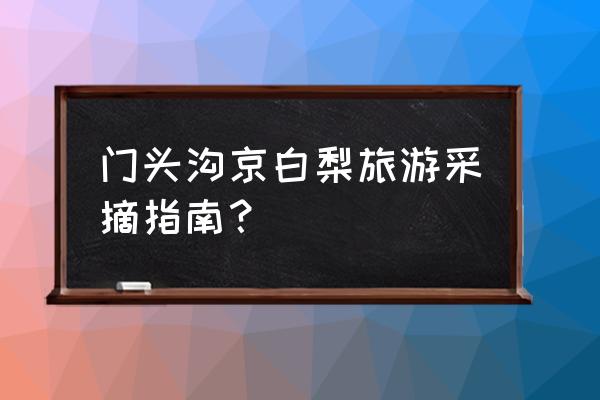 门头沟旅游最佳去处 门头沟京白梨旅游采摘指南？