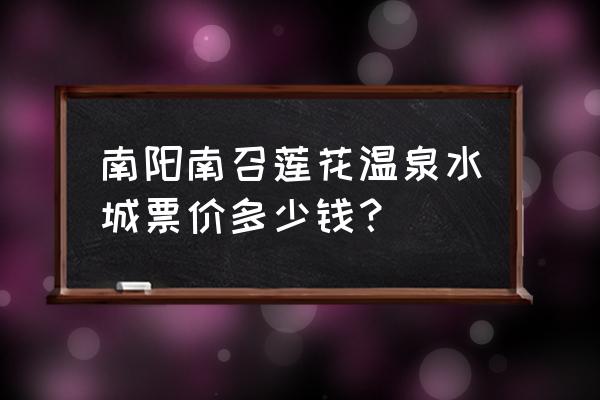 河南莲花温泉门票价格表查询 南阳南召莲花温泉水城票价多少钱？