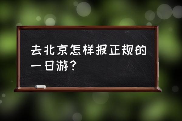 北京旅游攻略一日游最佳线路 去北京怎样报正规的一日游？