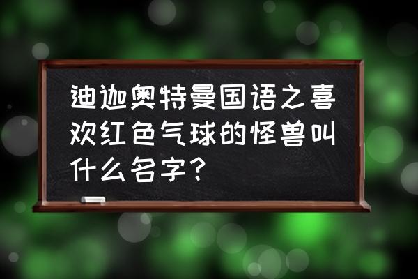 迪迦第8集的那个怪兽叫什么名字 迪迦奥特曼国语之喜欢红色气球的怪兽叫什么名字？